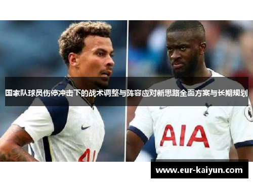 国家队球员伤停冲击下的战术调整与阵容应对新思路全面方案与长期规划 国家队球员伤停冲击下的战术调整与阵容应对新思路全面方案与长期规划