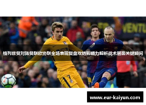 格列兹曼对阵曼联欧协联全场表现复盘攻防影响力解析战术层面关键瞬间 格列兹曼对阵曼联欧协联全场表现复盘攻防影响力解析战术层面关键瞬间