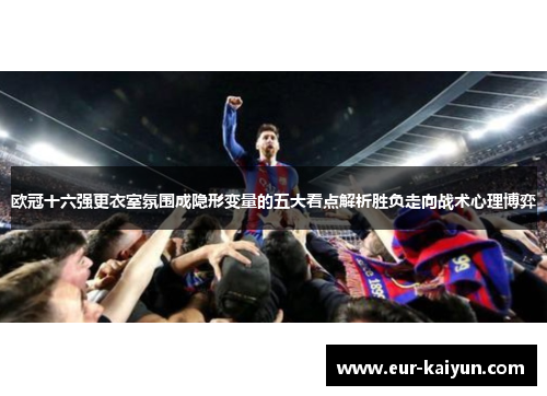 欧冠十六强更衣室氛围成隐形变量的五大看点解析胜负走向战术心理博弈 欧冠十六强更衣室氛围成隐形变量的五大看点解析胜负走向战术心理博弈