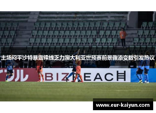 主场闷平沙特暴露锋线乏力澳大利亚世预赛前景骤添变数引发热议 主场闷平沙特暴露锋线乏力澳大利亚世预赛前景骤添变数引发热议