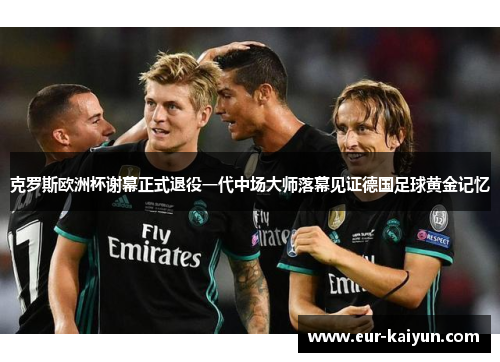 克罗斯欧洲杯谢幕正式退役一代中场大师落幕见证德国足球黄金记忆 克罗斯欧洲杯谢幕正式退役一代中场大师落幕见证德国足球黄金记忆