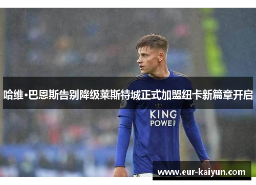 哈维·巴恩斯告别降级莱斯特城正式加盟纽卡新篇章开启 哈维·巴恩斯告别降级莱斯特城正式加盟纽卡新篇章开启