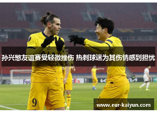 孙兴慜友谊赛受轻微挫伤 热刺球迷为其伤情感到担忧 孙兴慜友谊赛受轻微挫伤 热刺球迷为其伤情感到担忧