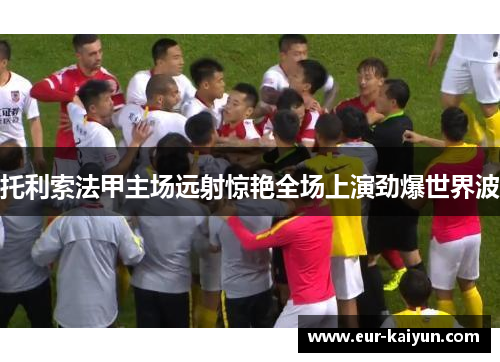 托利索法甲主场远射惊艳全场上演劲爆世界波