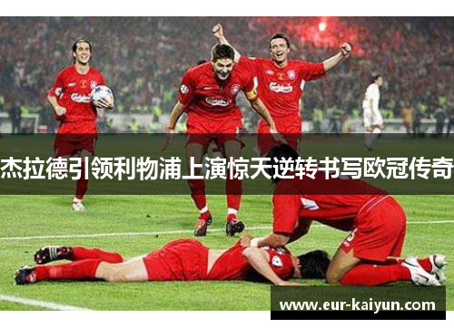 杰拉德引领利物浦上演惊天逆转书写欧冠传奇 杰拉德引领利物浦上演惊天逆转书写欧冠传奇