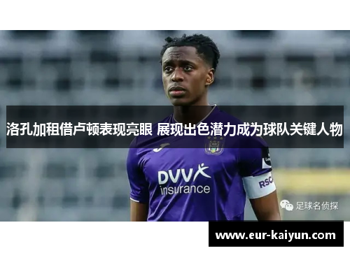 洛孔加租借卢顿表现亮眼 展现出色潜力成为球队关键人物 洛孔加租借卢顿表现亮眼 展现出色潜力成为球队关键人物