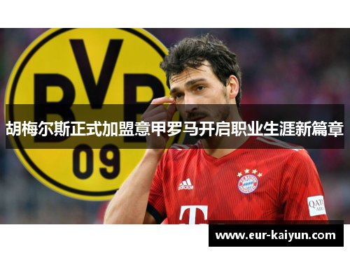 胡梅尔斯正式加盟意甲罗马开启职业生涯新篇章 胡梅尔斯正式加盟意甲罗马开启职业生涯新篇章