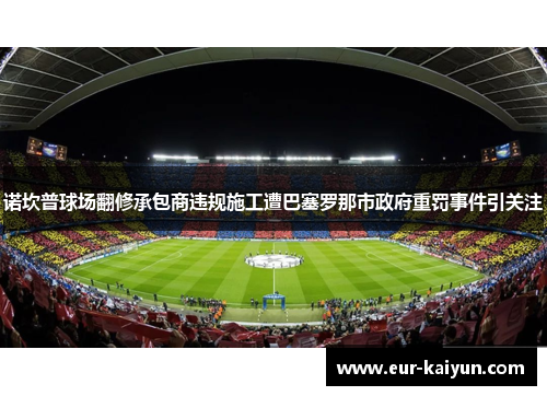 诺坎普球场翻修承包商违规施工遭巴塞罗那市政府重罚事件引关注