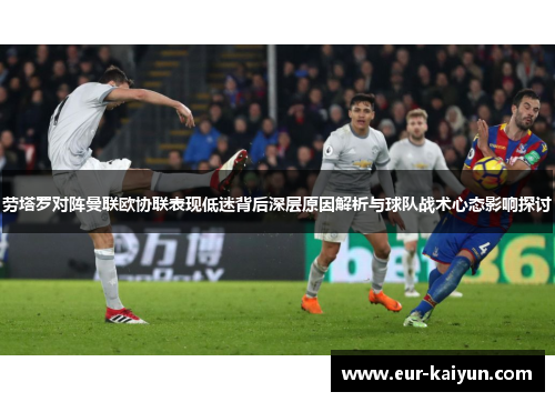劳塔罗对阵曼联欧协联表现低迷背后深层原因解析与球队战术心态影响探讨 劳塔罗对阵曼联欧协联表现低迷背后深层原因解析与球队战术心态影响探讨
