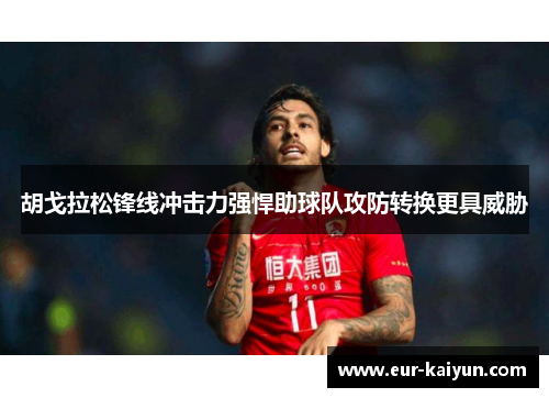 胡戈拉松锋线冲击力强悍助球队攻防转换更具威胁 胡戈拉松锋线冲击力强悍助球队攻防转换更具威胁