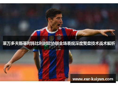 莱万多夫斯基对阵比利时欧协联全场表现深度复盘技术战术解析 莱万多夫斯基对阵比利时欧协联全场表现深度复盘技术战术解析