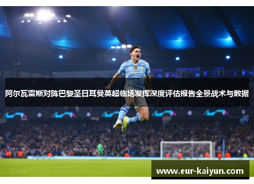 阿尔瓦雷斯对阵巴黎圣日耳曼英超临场发挥深度评估报告全景战术与数据 阿尔瓦雷斯对阵巴黎圣日耳曼英超临场发挥深度评估报告全景战术与数据
