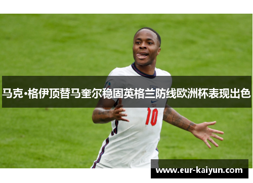 马克·格伊顶替马奎尔稳固英格兰防线欧洲杯表现出色 马克·格伊顶替马奎尔稳固英格兰防线欧洲杯表现出色